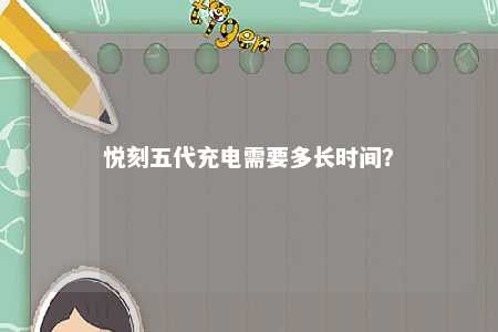 悦刻五代充电需要多长时间�？ 